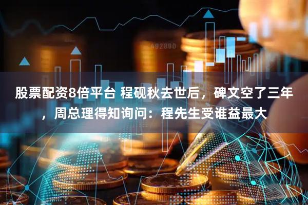 股票配资8倍平台 程砚秋去世后，碑文空了三年，周总理得知询问：程先生受谁益最大