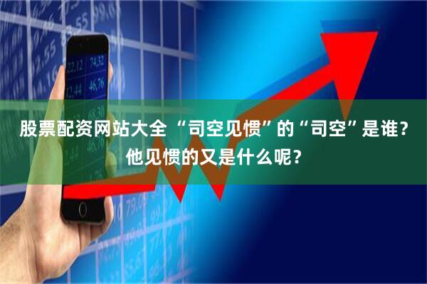股票配资网站大全 “司空见惯”的“司空”是谁？他见惯的又是什么呢？