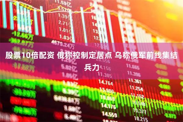 股票10倍配资 俄称控制定居点 乌称俄军前线集结兵力