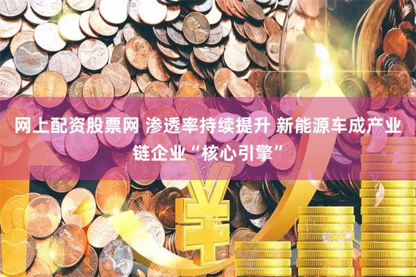 网上配资股票网 渗透率持续提升 新能源车成产业链企业“核心引擎”
