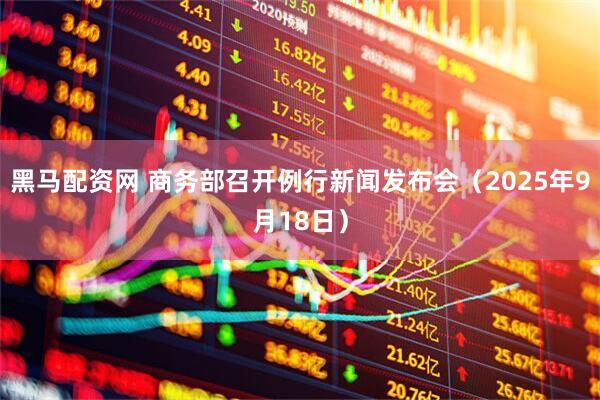黑马配资网 商务部召开例行新闻发布会（2025年9月18日）