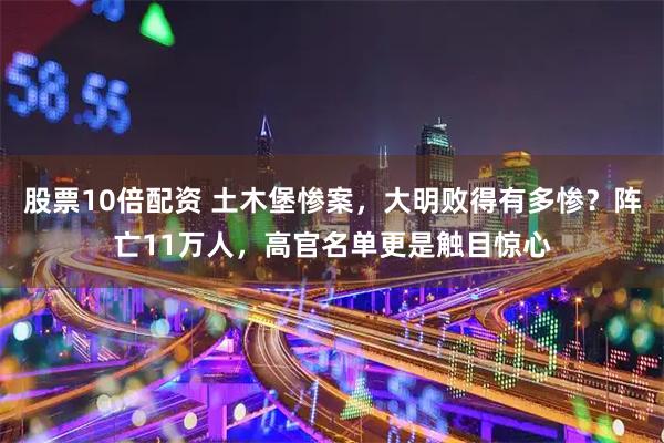 股票10倍配资 土木堡惨案，大明败得有多惨？阵亡11万人，高官名单更是触目惊心