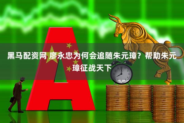 黑马配资网 廖永忠为何会追随朱元璋？帮助朱元璋征战天下