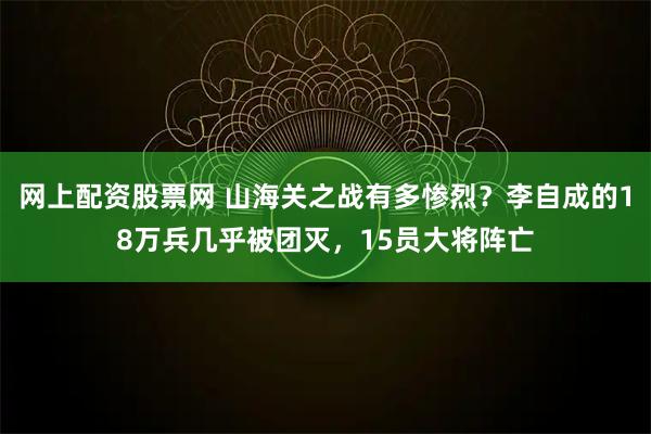 网上配资股票网 山海关之战有多惨烈？李自成的18万兵几乎被团灭，15员大将阵亡