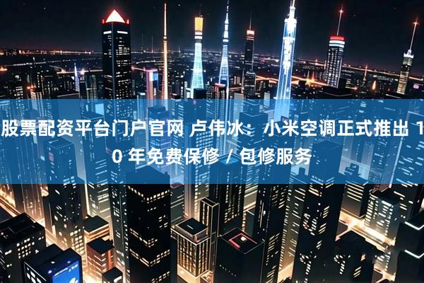 股票配资平台门户官网 卢伟冰：小米空调正式推出 10 年免费保修 / 包修服务