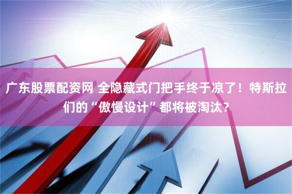 广东股票配资网 全隐藏式门把手终于凉了！特斯拉们的“傲慢设计”都将被淘汰？