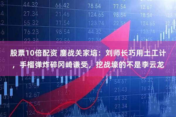 股票10倍配资 鏖战关家垴:刘师长巧用土工计,手榴弹炸碎冈崎谦受,挖战壕的不是李云龙