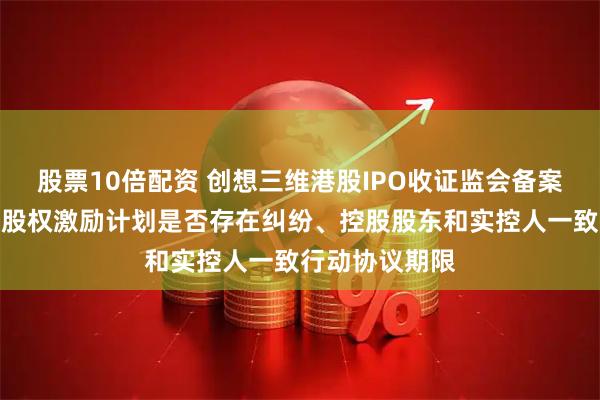股票10倍配资 创想三维港股IPO收证监会备案反馈:需说明股权激励计划是否存在纠纷、控股股东和实控人一致行动协议期限