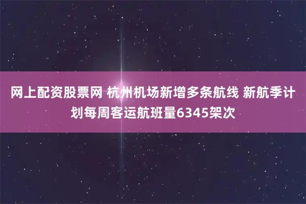 网上配资股票网 杭州机场新增多条航线 新航季计划每周客运航班量6345架次