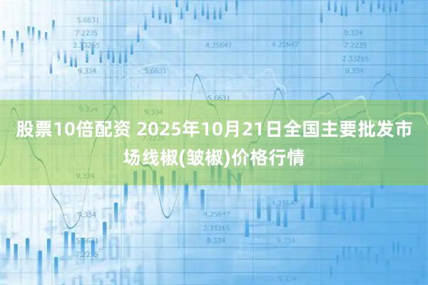 股票10倍配资 2025年10月21日全国主要批发市场线椒(皱椒)价格行情