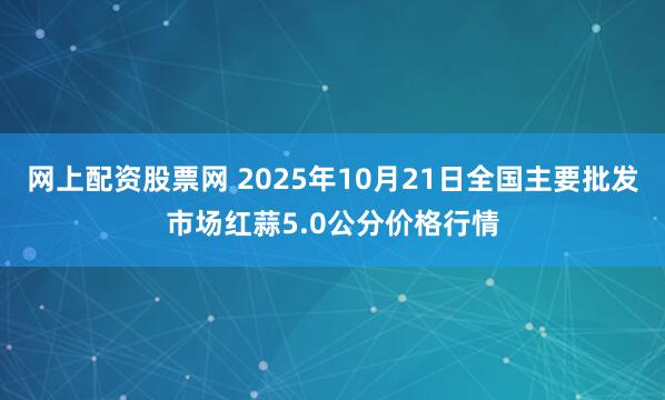 网上配资股票网 2025年10月21日全国主要批发市场红蒜5.0公分价格行情