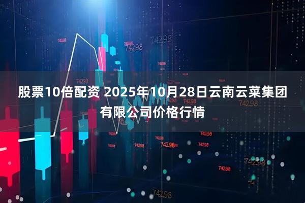 股票10倍配资 2025年10月28日云南云菜集团有限公司价格行情
