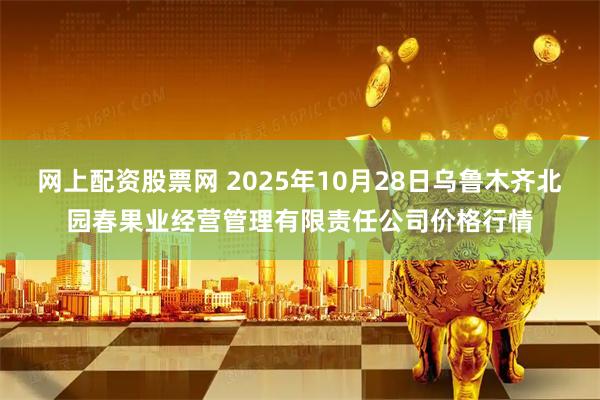 网上配资股票网 2025年10月28日乌鲁木齐北园春果业经营管理有限责任公司价格行情