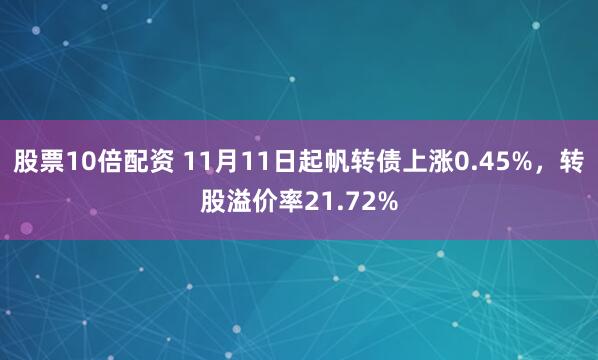 股票10倍配资 11月11日起帆转债上涨0.45%,转股溢价率21.72%