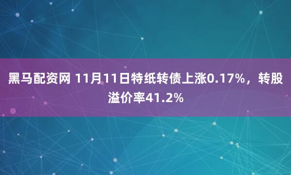 黑马配资网 11月11日特纸转债上涨0.17%,转股溢价率41.2%