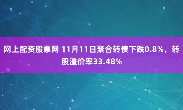 网上配资股票网 11月11日聚合转债下跌0.8%，转股溢价率33.48%
