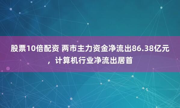 股票10倍配资 两市主力资金净流出86.38亿元,计算机行业净流出居首