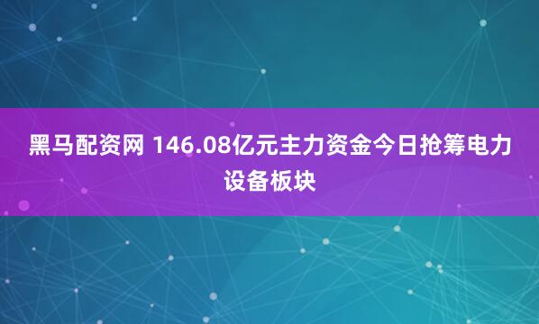 黑马配资网 146.08亿元主力资金今日抢筹电力设备板块