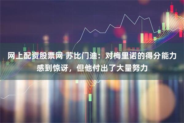 网上配资股票网 苏比门迪：对梅里诺的得分能力感到惊讶，但他付出了大量努力
