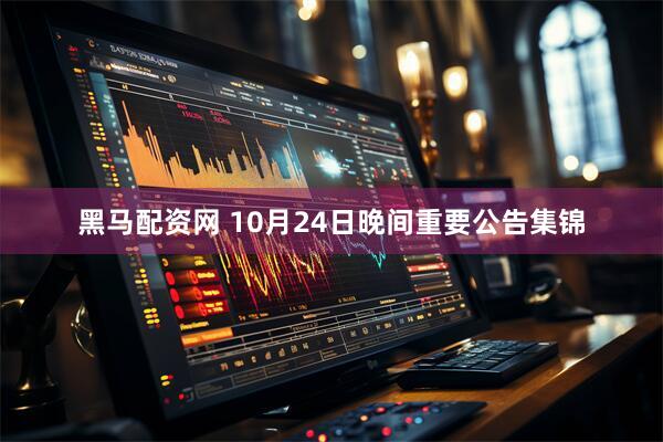 黑马配资网 10月24日晚间重要公告集锦