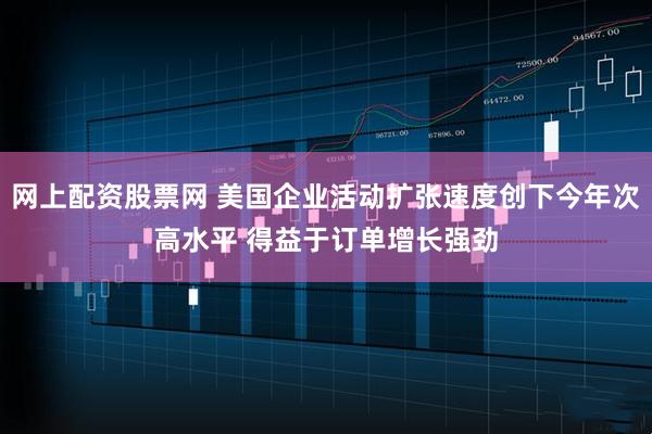 网上配资股票网 美国企业活动扩张速度创下今年次高水平 得益于订单增长强劲