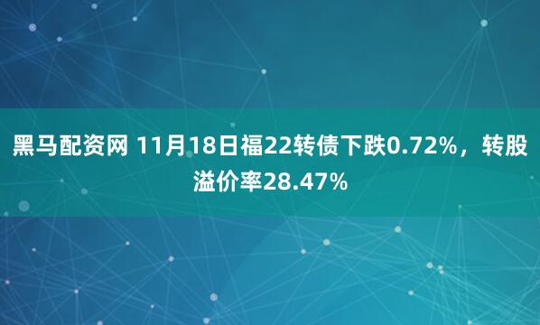 黑马配资网 11月18日福22转债下跌0.72%,转股溢价率28.47%