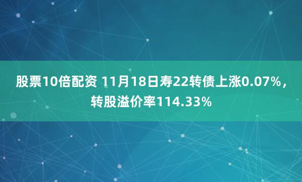 股票10倍配资 11月18日寿22转债上涨0.07%,转股溢价率114.33%