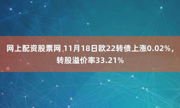 网上配资股票网 11月18日欧22转债上涨0.02%，转股溢价率33.21%