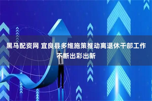 黑马配资网 宜良县多维施策推动离退休干部工作不断出彩出新