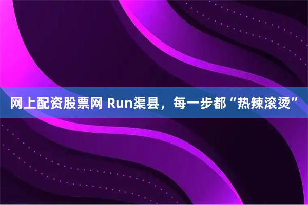 网上配资股票网 Run渠县，每一步都“热辣滚烫”