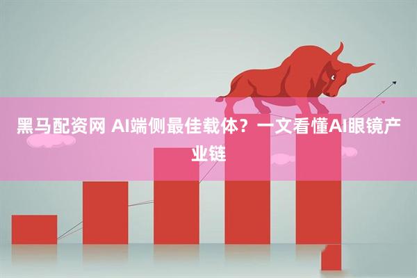 黑马配资网 AI端侧最佳载体?一文看懂AI眼镜产业链