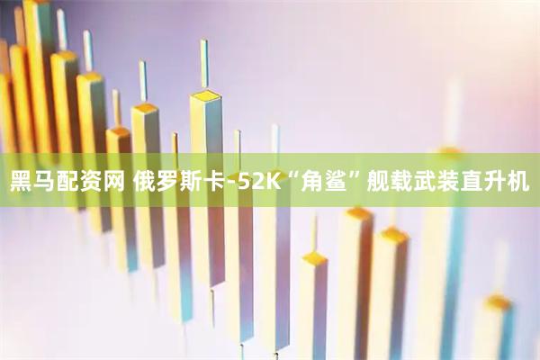 黑马配资网 俄罗斯卡-52K“角鲨”舰载武装直升机