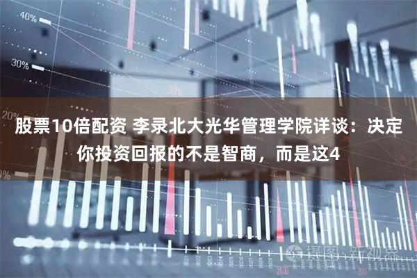 股票10倍配资 李录北大光华管理学院详谈：决定你投资回报的不是智商，而是这4
