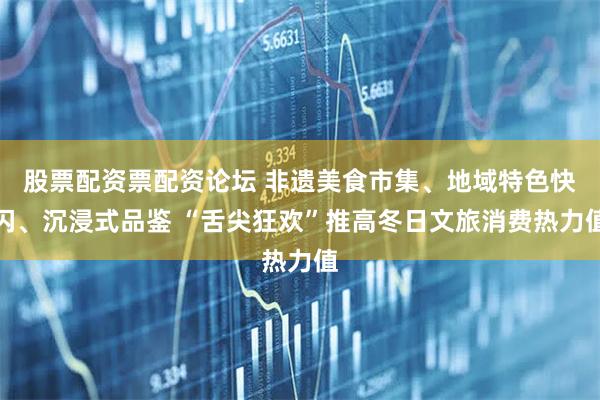 股票配资票配资论坛 非遗美食市集、地域特色快闪、沉浸式品鉴 “舌尖狂欢”推高冬日文旅消费热力值