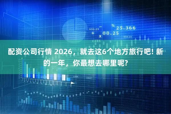 配资公司行情 2026，就去这6个地方旅行吧! 新的一年，你最想去哪里呢?