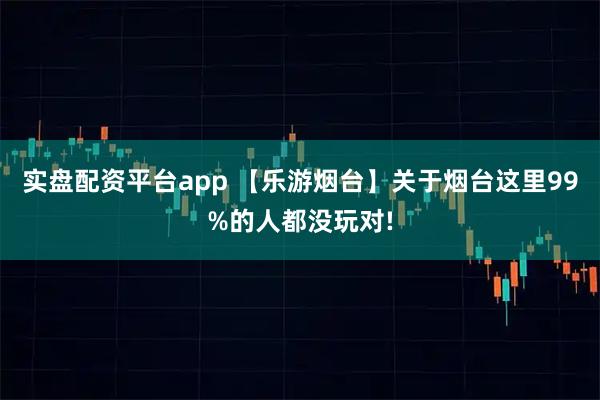 实盘配资平台app 【乐游烟台】关于烟台这里99%的人都没玩对!