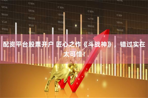 配资平台股票开户 匠心之作《斗战神》，错过实在太可惜！