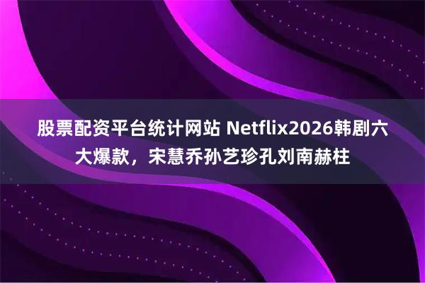 股票配资平台统计网站 Netflix2026韩剧六大爆款，宋慧乔孙艺珍孔刘南赫柱