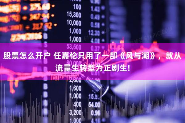 股票怎么开户 任嘉伦只用了一部《风与潮》，就从流量生转型为正剧生!