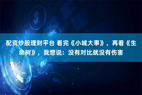 配资炒股理财平台 看完《小城大事》，再看《生命树》，我想说：没有对比就没有伤害