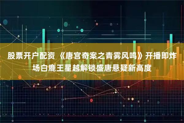 股票开户配资 《唐宫奇案之青雾风鸣》开播即炸场白鹿王星越解锁盛唐悬疑新高度