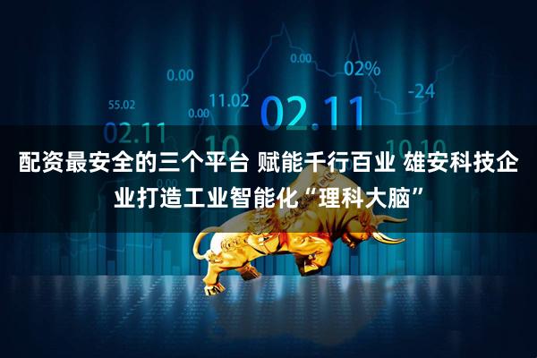 配资最安全的三个平台 赋能千行百业 雄安科技企业打造工业智能化“理科大脑”