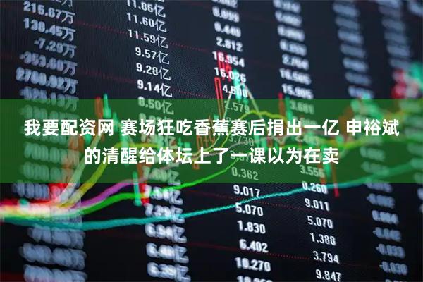 我要配资网 赛场狂吃香蕉赛后捐出一亿 申裕斌的清醒给体坛上了一课以为在卖