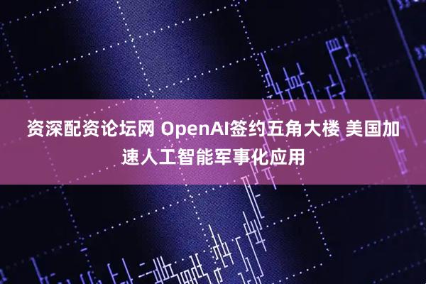 资深配资论坛网 OpenAI签约五角大楼 美国加速人工智能军事化应用