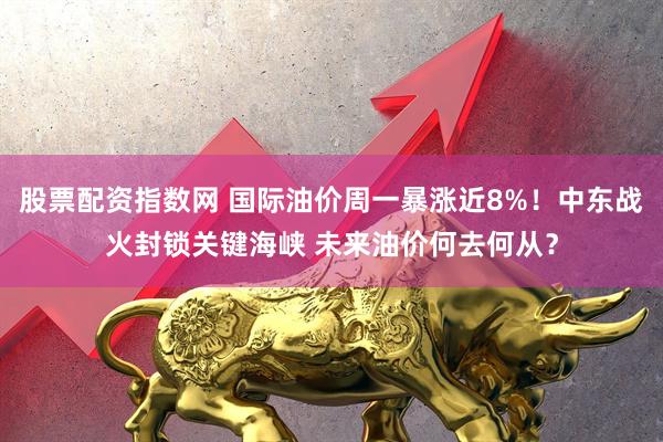 股票配资指数网 国际油价周一暴涨近8%！中东战火封锁关键海峡 未来油价何去何从？