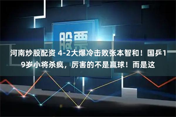 河南炒股配资 4-2大爆冷击败张本智和！国乒19岁小将杀疯，厉害的不是赢球！而是这