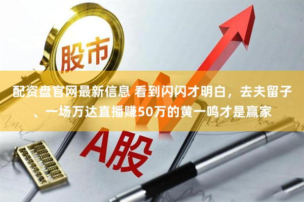 配资盘官网最新信息 看到闪闪才明白，去夫留子、一场万达直播赚50万的黄一鸣才是赢家