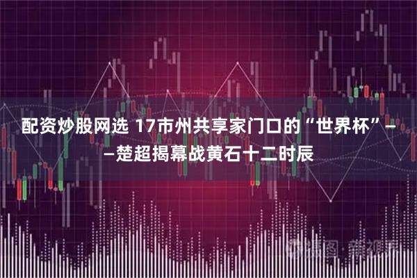 配资炒股网选 17市州共享家门口的“世界杯”——楚超揭幕战黄石十二时辰