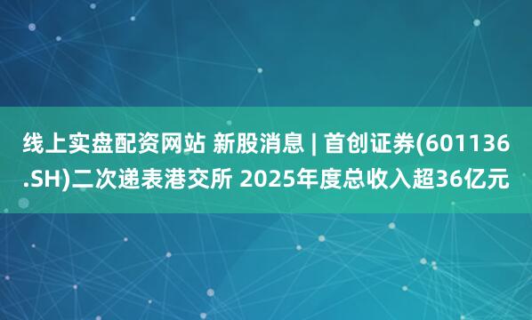 线上实盘配资网站 新股消息 | 首创证券(601136.SH)二次递表港交所 2025年度总收入超36亿元