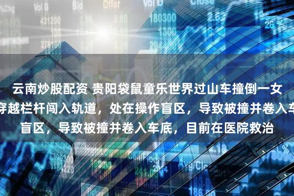 云南炒股配资 贵阳袋鼠童乐世界过山车撞倒一女童，园方回应：女孩穿越栏杆闯入轨道，处在操作盲区，导致被撞并卷入车底，目前在医院救治